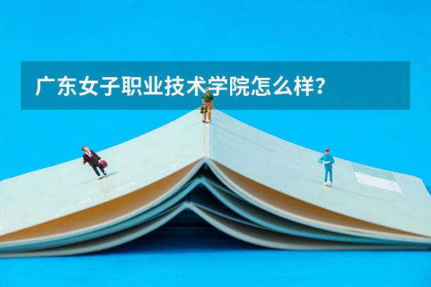 广东女子职业技术学院怎么样?