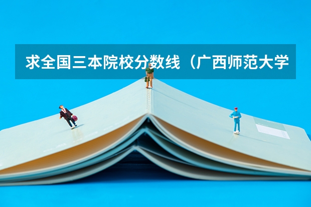 求全国三本院校分数线(广西师范大学漓江学院普通本科招生章程)