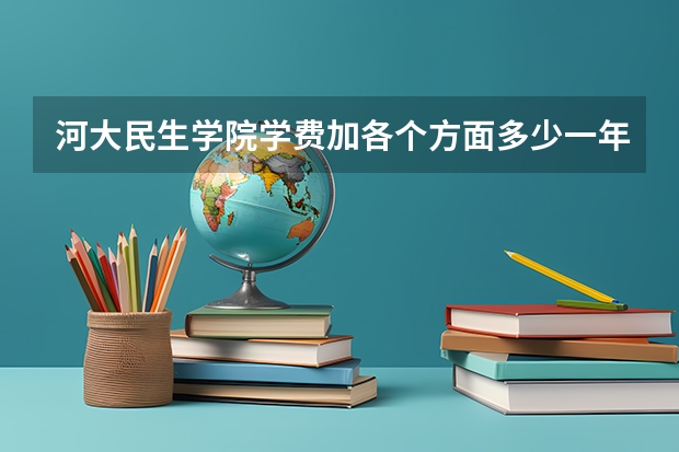 河大民生学院学费加各个方面多少一年？