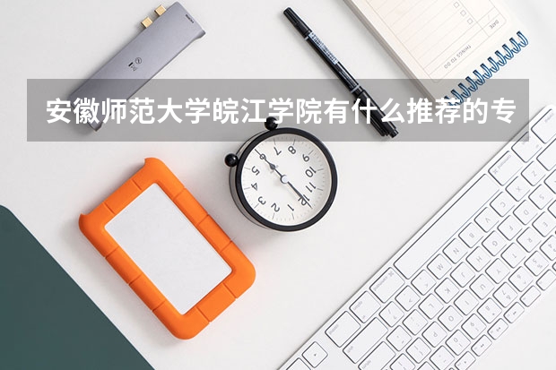 安徽师范大学皖江学院有什么推荐的专业？