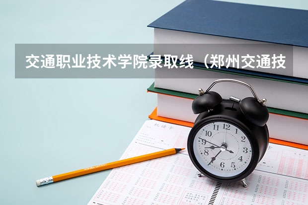 交通职业技术学院录取线（郑州交通技师学院单招分数线）