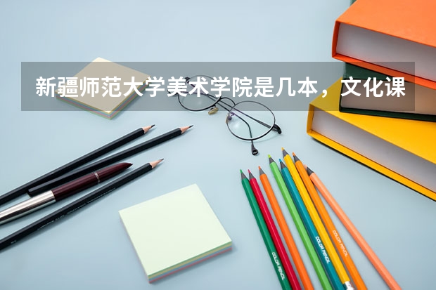 新疆师范大学美术学院是几本，文化课要多少？