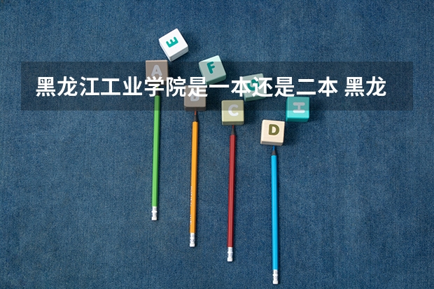 黑龙江工业学院是一本还是二本 黑龙江工业学院介绍