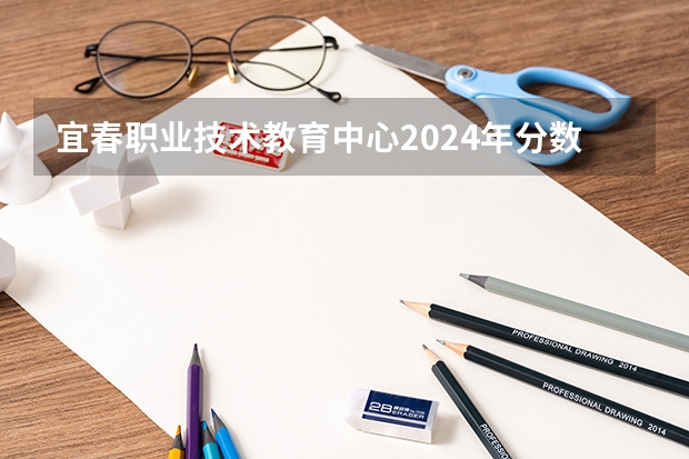 宜春职业技术教育中心2024年分数线是多少
