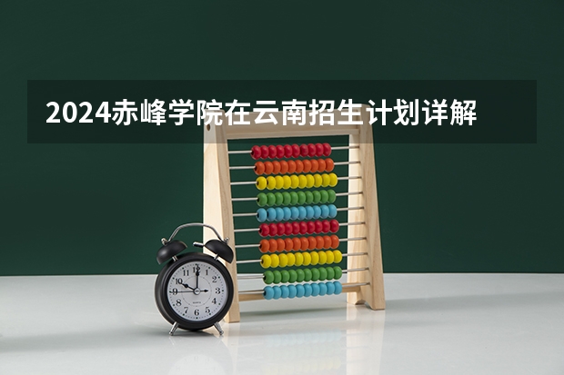 2024赤峰学院在云南招生计划详解