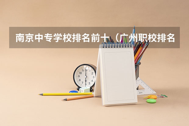 南京中专学校排名前十（广州职校排名前十名学校）