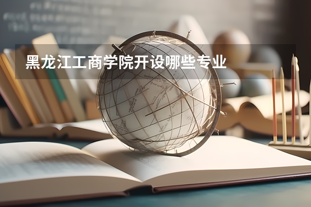 黑龙江工商学院开设哪些专业