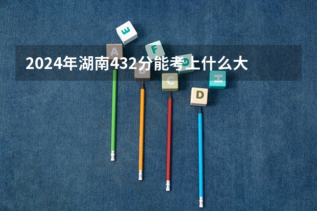2024年湖南432分能考上什么大学？