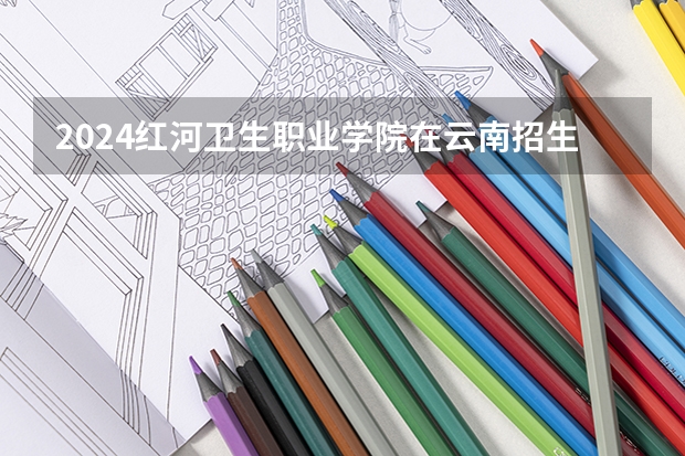 2024红河卫生职业学院在云南招生计划详解