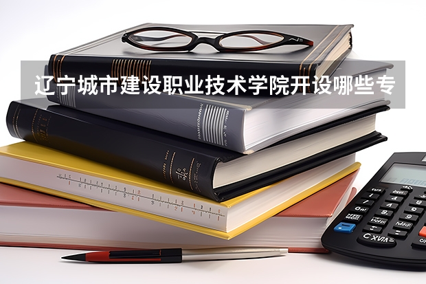辽宁城市建设职业技术学院开设哪些专业