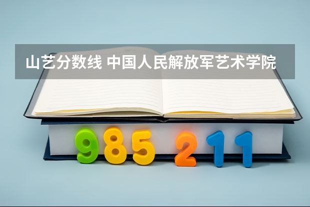 山艺分数线 中国人民解放军艺术学院分数线