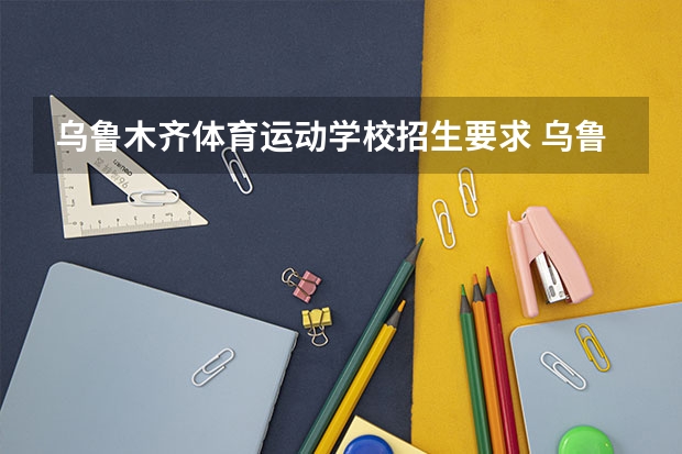 乌鲁木齐体育运动学校招生要求 乌鲁木齐地区中考男子体育达标分数线