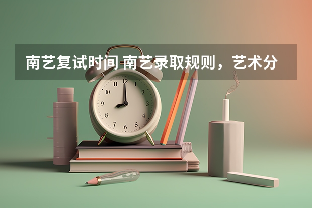 南艺复试时间 南艺录取规则，艺术分重要还是文化分重要？