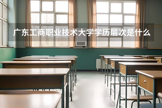 广东工商职业技术大学学历层次是什么