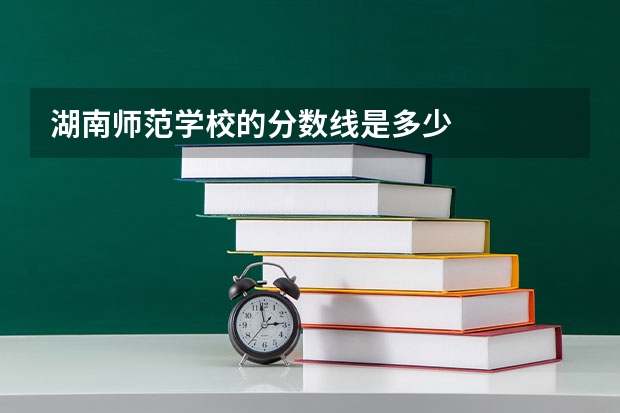 湖南师范学校的分数线是多少