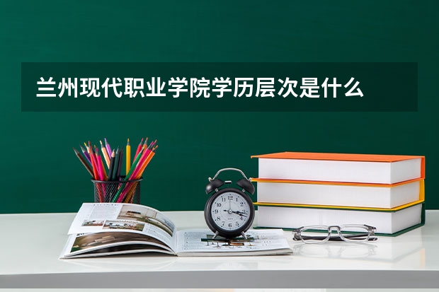兰州现代职业学院学历层次是什么