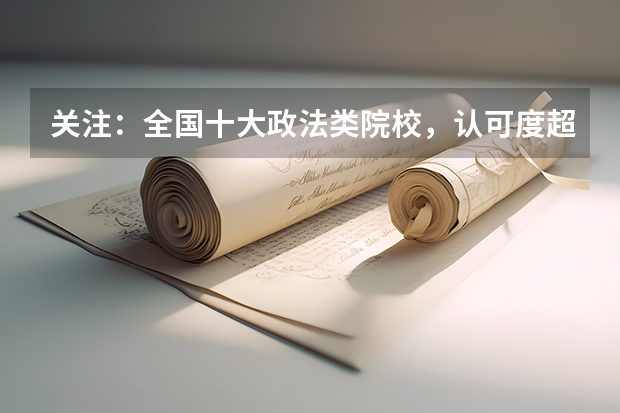 关注：全国十大政法类院校，认可度超高！ 湖南哪所大学，录取分不高，就业率很高？