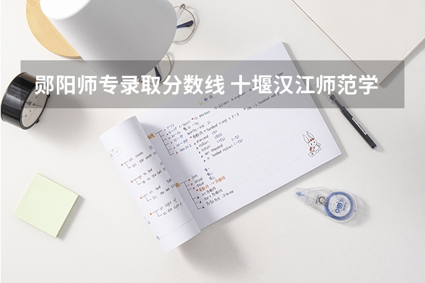 郧阳师专录取分数线 十堰汉江师范学院是几本