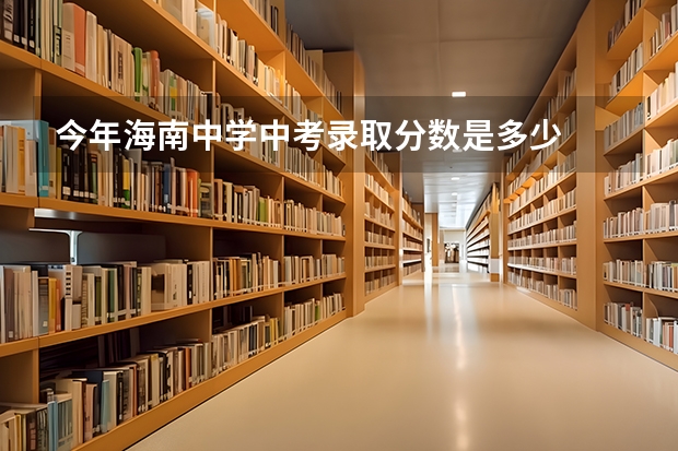 今年海南中学中考录取分数是多少