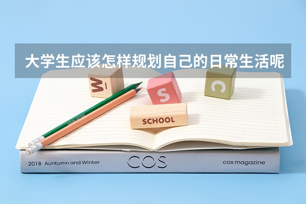 大学生应该怎样规划自己的日常生活呢？