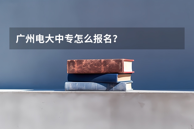 广州电大中专怎么报名？