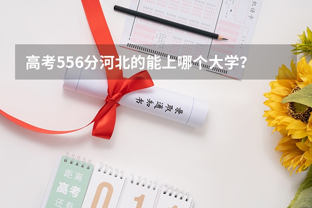 高考556分河北的能上哪个大学？