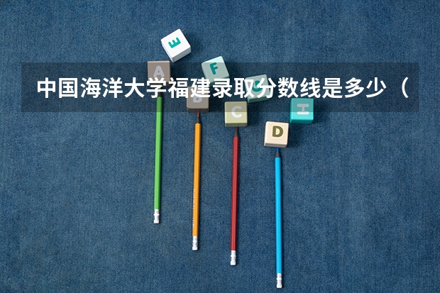 中国海洋大学福建录取分数线是多少（历年招生人数一览）