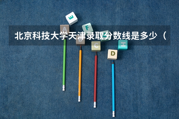 北京科技大学天津录取分数线是多少（历年招生人数一览）