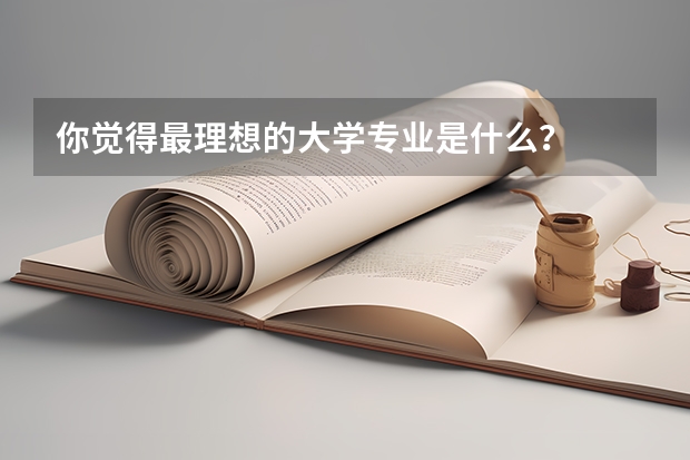 你觉得最理想的大学专业是什么？