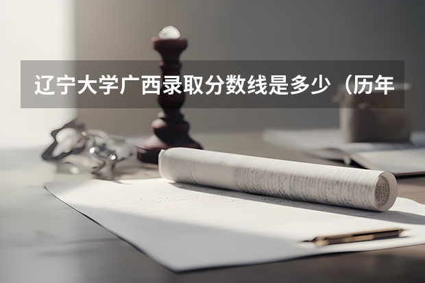 辽宁大学广西录取分数线是多少（历年招生人数一览）