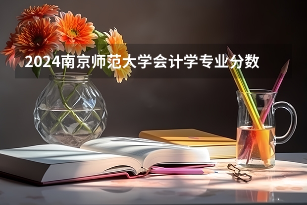 2024南京师范大学会计学专业分数线是多少（历年分数线汇总）