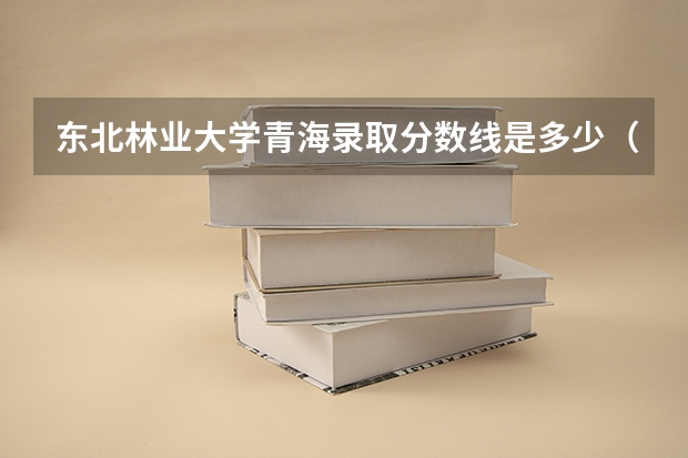 东北林业大学青海录取分数线是多少（历年招生人数一览）