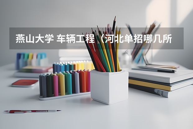 燕山大学 车辆工程（河北单招哪几所学校比较好）