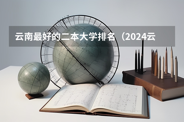 云南最好的二本大学排名（2024云南二本大学排名名单）