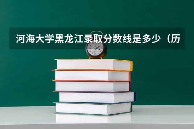 河海大学黑龙江录取分数线是多少（历年招生人数一览）
