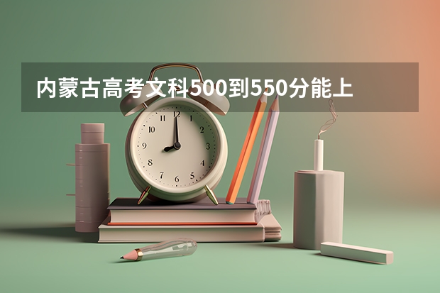 内蒙古高考文科500到550分能上什么大学