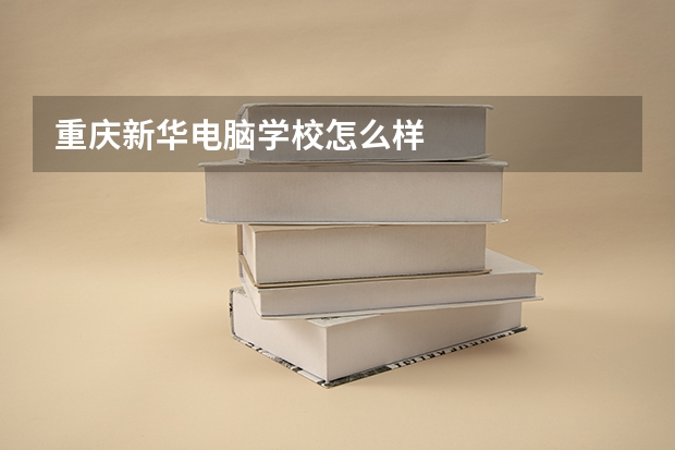 重庆新华电脑学校怎么样