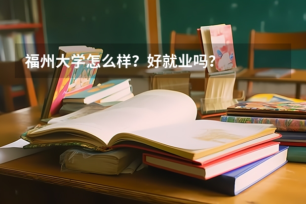 福州大学怎么样？好就业吗？
