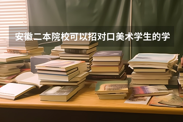 安徽二本院校可以招对口美术学生的学校有哪些啊，拜托各位大佬