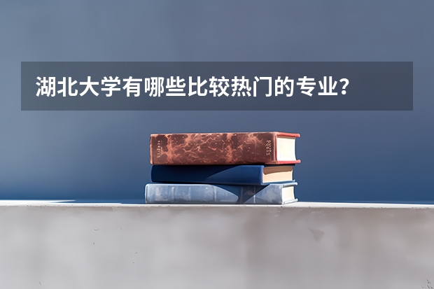 湖北大学有哪些比较热门的专业？