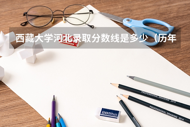 西藏大学河北录取分数线是多少（历年招生人数一览）