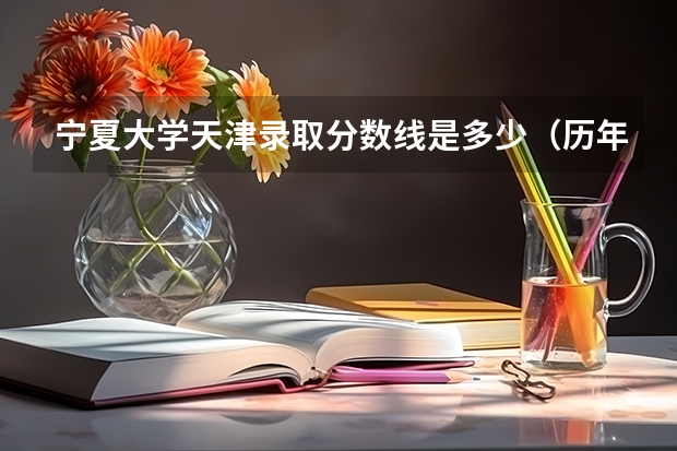 宁夏大学天津录取分数线是多少（历年招生人数一览）