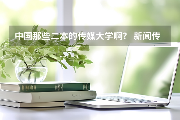 中国那些二本的传媒大学啊？ 新闻传播学二本大学排名及分数线