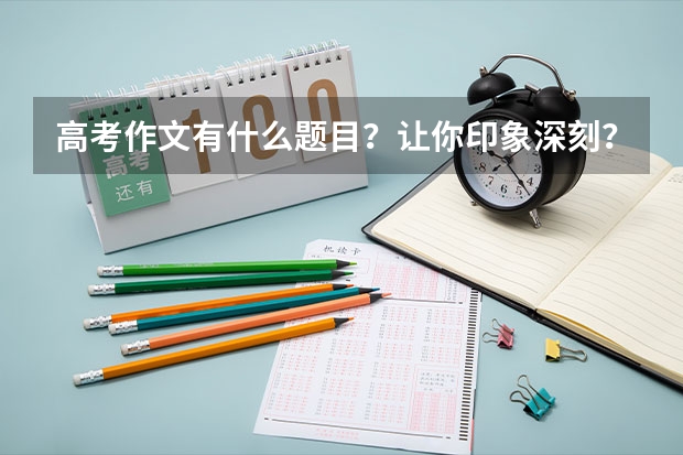 高考作文有什么题目？让你印象深刻？