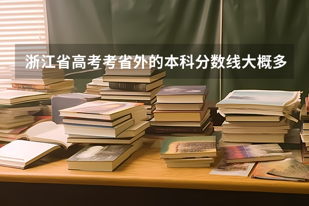浙江省高考考省外的本科分数线大概多少