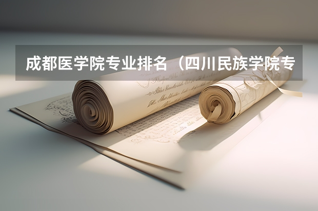成都医学院专业排名（四川民族学院专业排名）