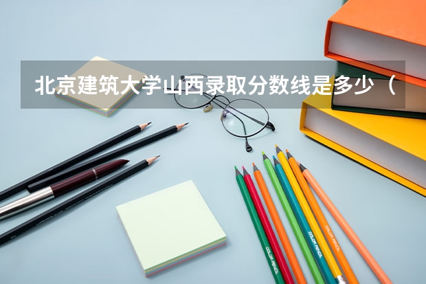 北京建筑大学山西录取分数线是多少（历年招生人数一览）
