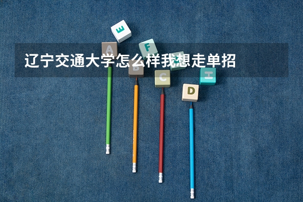 辽宁交通大学怎么样我想走单招