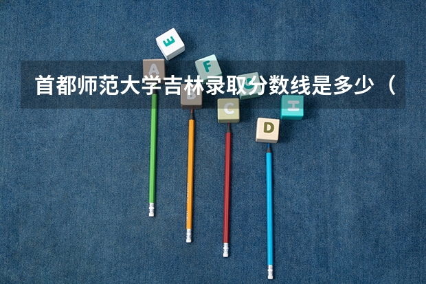 首都师范大学吉林录取分数线是多少（历年招生人数一览）