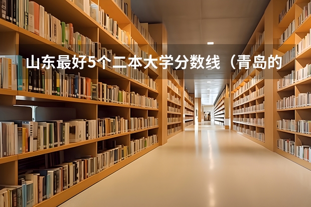 山东最好5个二本大学分数线（青岛的文科二本大学）